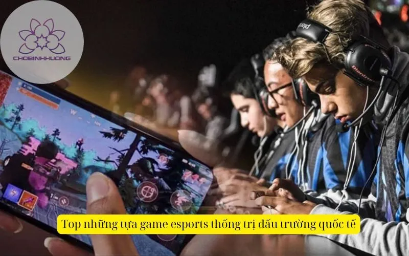 Top những tựa game esports thống trị đấu trường quốc tế