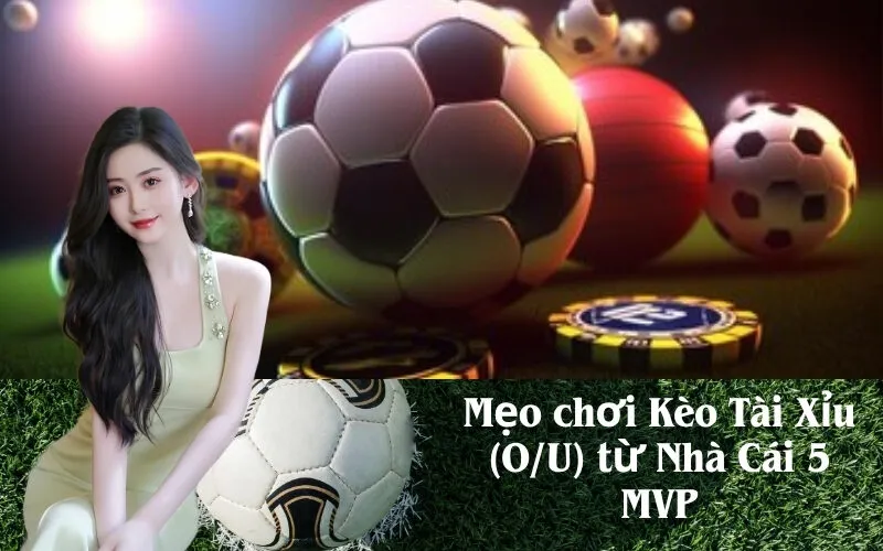 Mẹo chơi Kèo Tài Xỉu (O/U) từ Nhà Cái 5 MVP
