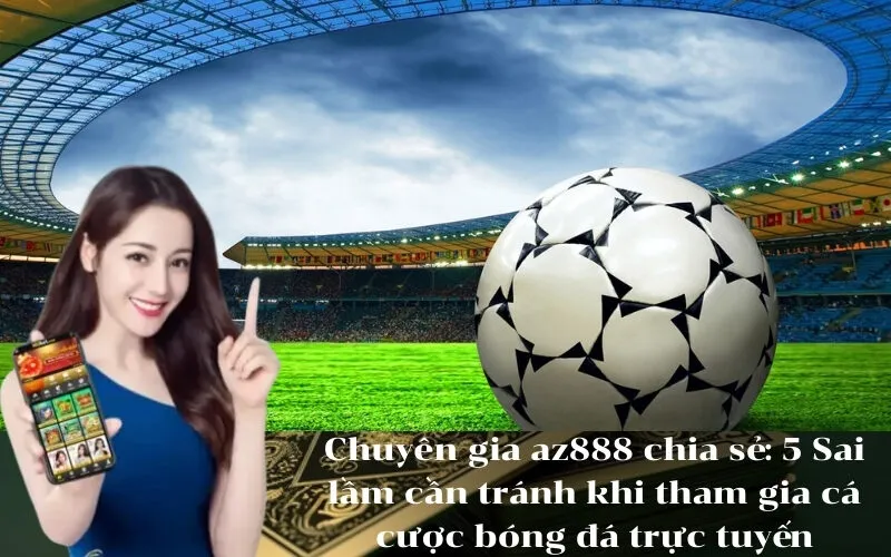 Chuyên gia az888 chia sẻ 5 Sai lầm cần tránh khi tham gia cá cược bóng đá trực tuyến