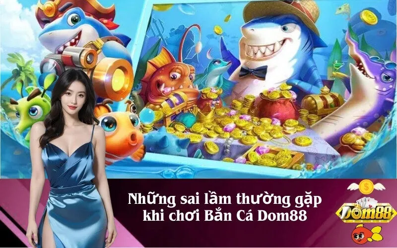 Những sai lầm thường gặp khi chơi Bắn Cá Dom88