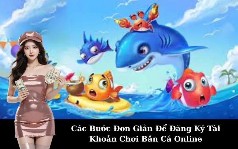 Các Bước Đơn Giản Để Đăng Ký Tài Khoản Chơi Bắn Cá Online