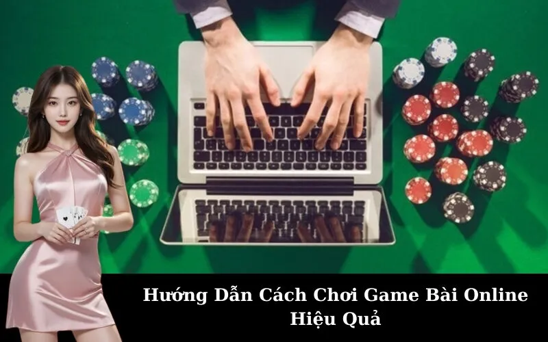 Hướng Dẫn Cách Chơi Game Bài Online Hiệu Quả