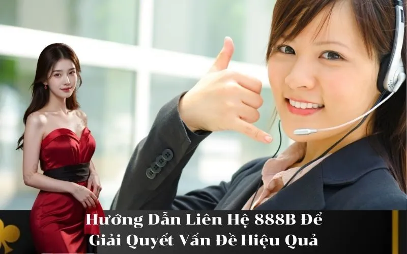 Hướng Dẫn Liên Hệ 888B Để Giải Quyết Vấn Đề Hiệu Quả