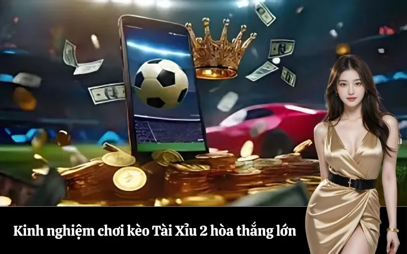 Kinh nghiệm chơi kèo Tài Xỉu 2 hòa thắng lớn