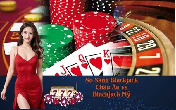 So Sánh Blackjack Châu Âu vs Blackjack Mỹ