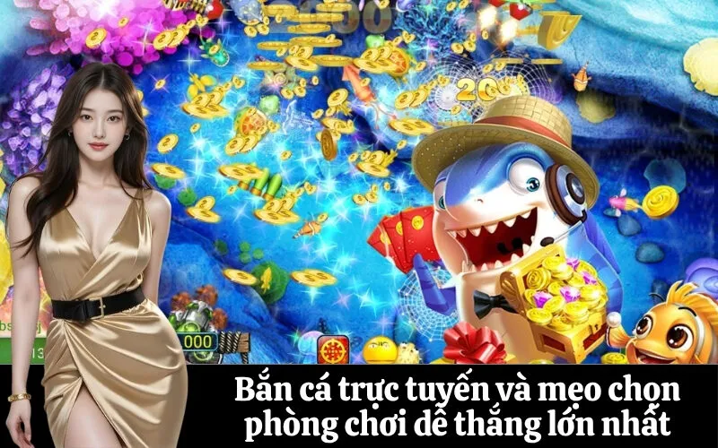 Bắn cá trực tuyến và mẹo chọn phòng chơi dễ thắng lớn nhất