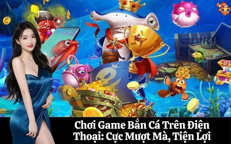 Chơi Game Bắn Cá Trên Điện Thoại: Cực Mượt Mà, Tiện Lợi