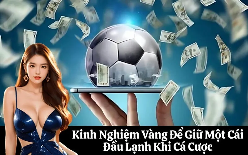 Kinh Nghiệm Vàng Để Giữ Một Cái Đầu Lạnh Khi Cá Cược