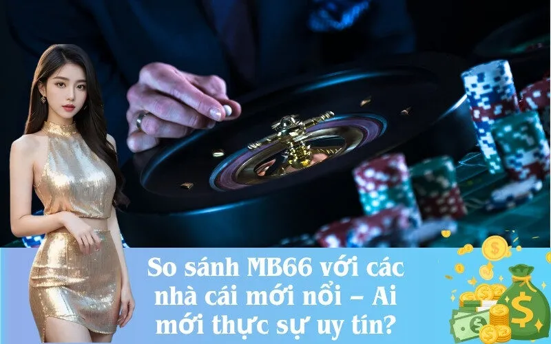 So sánh MB66 với các nhà cái mới nổi – Ai mới thực sự uy tín?